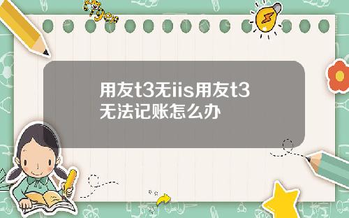 用友t3无iis用友t3无法记账怎么办
