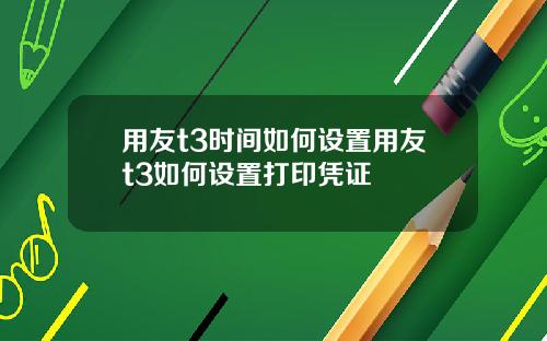 用友t3时间如何设置用友t3如何设置打印凭证