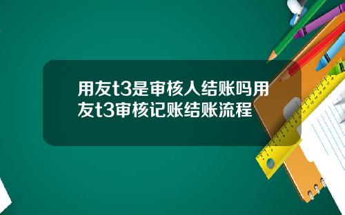 用友t3是审核人结账吗用友t3审核记账结账流程