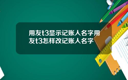 用友t3显示记账人名字用友t3怎样改记账人名字