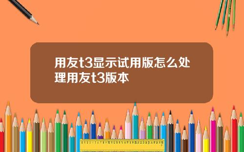 用友t3显示试用版怎么处理用友t3版本