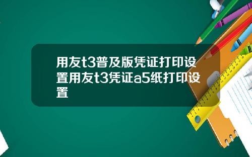 用友t3普及版凭证打印设置用友t3凭证a5纸打印设置