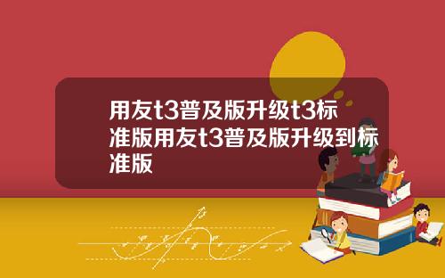 用友t3普及版升级t3标准版用友t3普及版升级到标准版