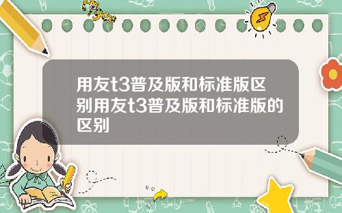 用友t3普及版和标准版区别用友t3普及版和标准版的区别