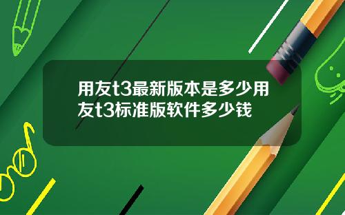 用友t3最新版本是多少用友t3标准版软件多少钱