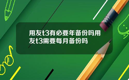 用友t3有必要年备份吗用友t3需要每月备份吗