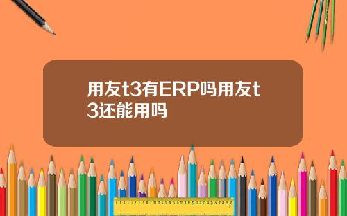 用友t3有ERP吗用友t3还能用吗