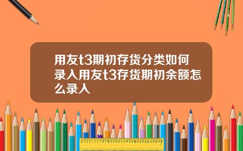 用友t3期初存货分类如何录入用友t3存货期初余额怎么录入