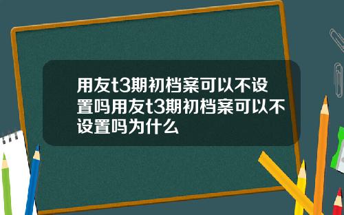 用友t3期初档案可以不设置吗用友t3期初档案可以不设置吗为什么