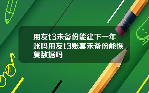用友t3未备份能建下一年账吗用友t3账套未备份能恢复数据吗