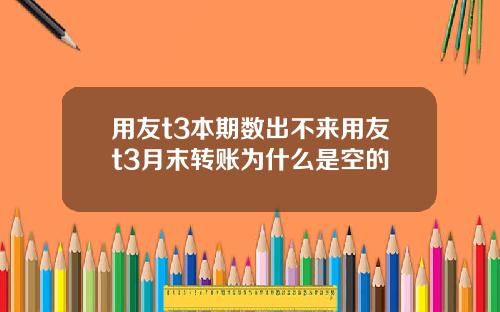 用友t3本期数出不来用友t3月末转账为什么是空的