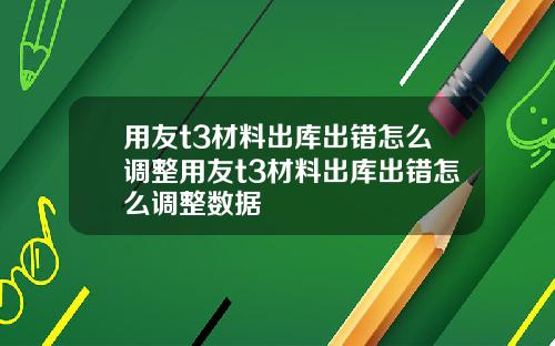 用友t3材料出库出错怎么调整用友t3材料出库出错怎么调整数据