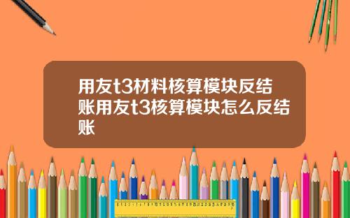 用友t3材料核算模块反结账用友t3核算模块怎么反结账