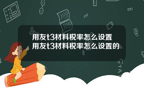 用友t3材料税率怎么设置用友t3材料税率怎么设置的