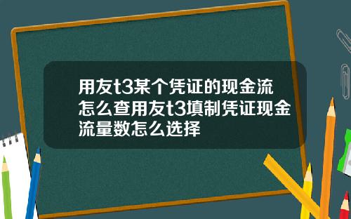 用友t3某个凭证的现金流怎么查用友t3填制凭证现金流量数怎么选择