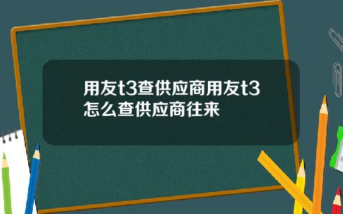 用友t3查供应商用友t3怎么查供应商往来