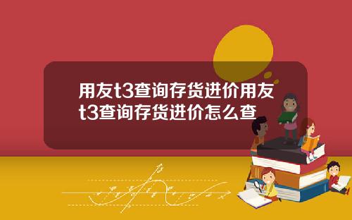 用友t3查询存货进价用友t3查询存货进价怎么查