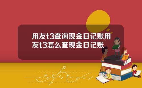 用友t3查询现金日记账用友t3怎么查现金日记账