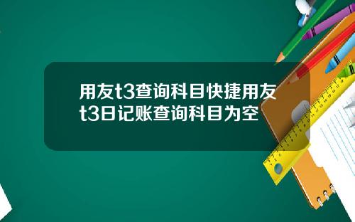 用友t3查询科目快捷用友t3日记账查询科目为空