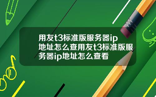 用友t3标准版服务器ip地址怎么查用友t3标准版服务器ip地址怎么查看