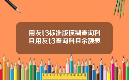 用友t3标准版模糊查询科目用友t3查询科目余额表