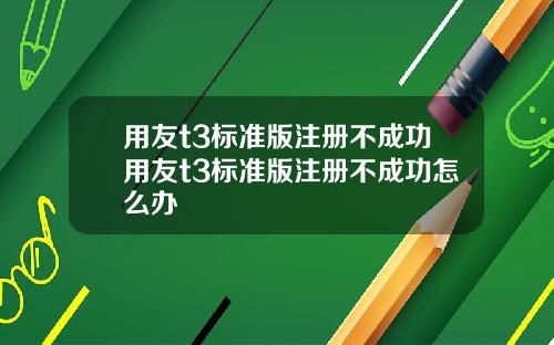 用友t3标准版注册不成功用友t3标准版注册不成功怎么办