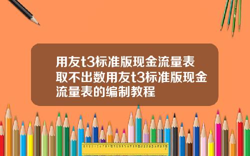 用友t3标准版现金流量表取不出数用友t3标准版现金流量表的编制教程