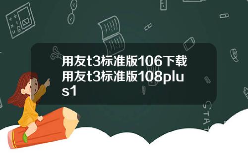 用友t3标准版106下载用友t3标准版108plus1