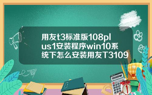 用友t3标准版108plus1安装程序win10系统下怎么安装用友T3109普及版