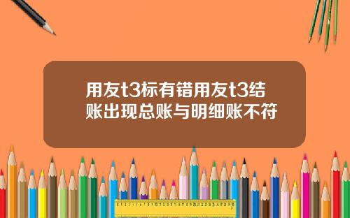 用友t3标有错用友t3结账出现总账与明细账不符