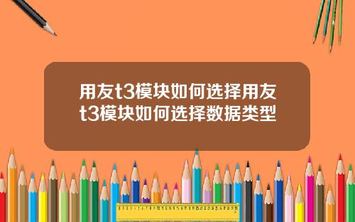 用友t3模块如何选择用友t3模块如何选择数据类型