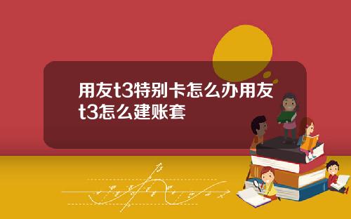 用友t3特别卡怎么办用友t3怎么建账套