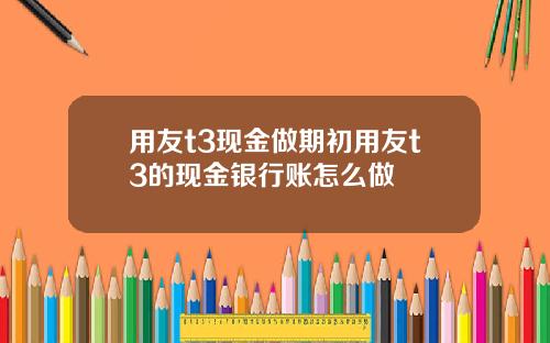 用友t3现金做期初用友t3的现金银行账怎么做