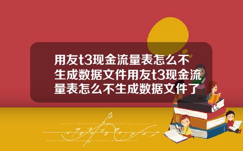 用友t3现金流量表怎么不生成数据文件用友t3现金流量表怎么不生成数据文件了