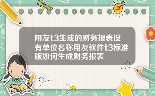 用友t3生成的财务报表没有单位名称用友软件t3标准版如何生成财务报表