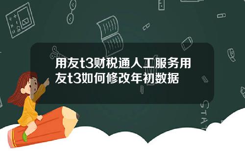 用友t3财税通人工服务用友t3如何修改年初数据