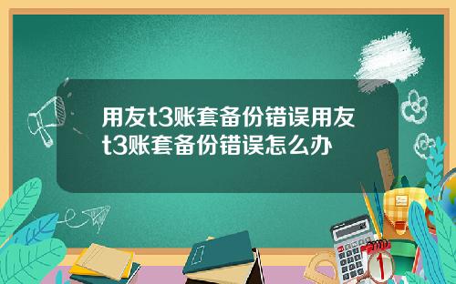 用友t3账套备份错误用友t3账套备份错误怎么办