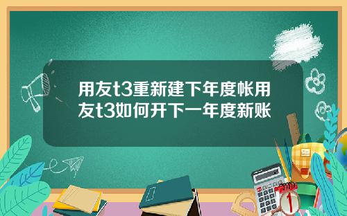 用友t3重新建下年度帐用友t3如何开下一年度新账