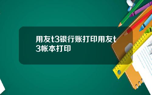 用友t3银行账打印用友t3帐本打印