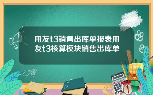 用友t3销售出库单报表用友t3核算模块销售出库单