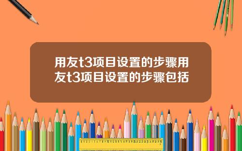 用友t3项目设置的步骤用友t3项目设置的步骤包括