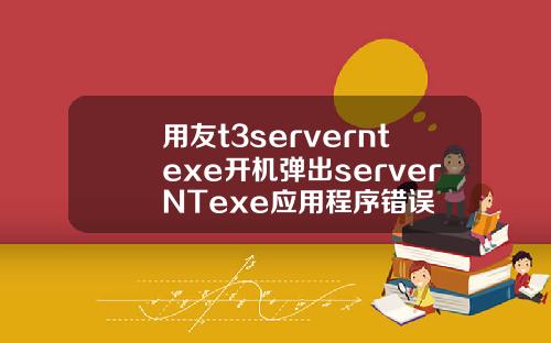用友t3serverntexe开机弹出serverNTexe应用程序错误