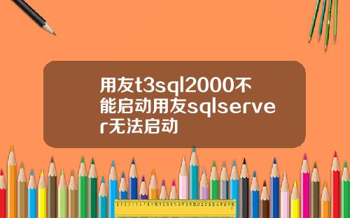 用友t3sql2000不能启动用友sqlserver无法启动