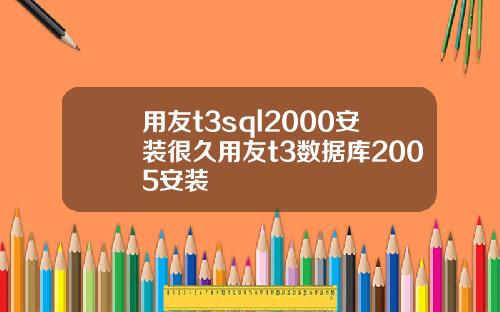 用友t3sql2000安装很久用友t3数据库2005安装