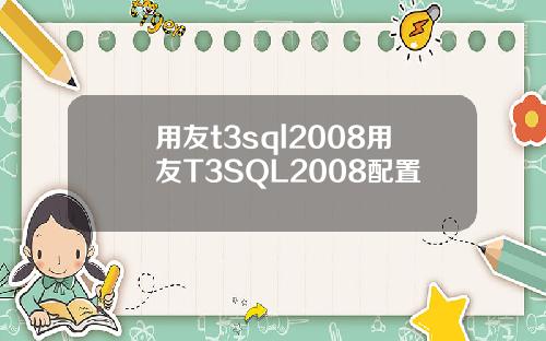 用友t3sql2008用友T3SQL2008配置