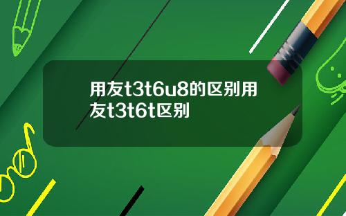 用友t3t6u8的区别用友t3t6t区别