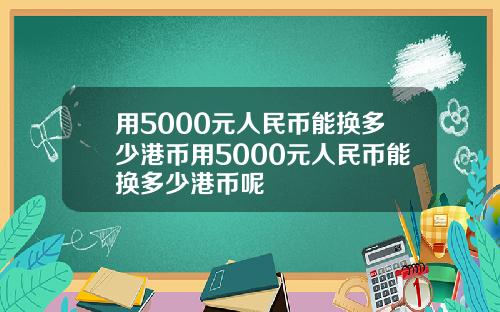 用5000元人民币能换多少港币用5000元人民币能换多少港币呢