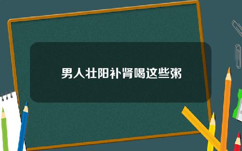 男人壮阳补肾喝这些粥