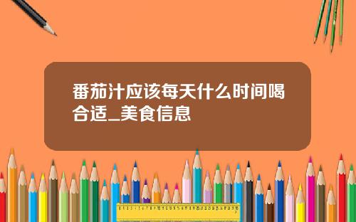 番茄汁应该每天什么时间喝合适_美食信息