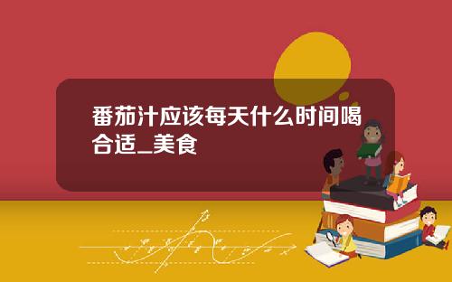 番茄汁应该每天什么时间喝合适_美食